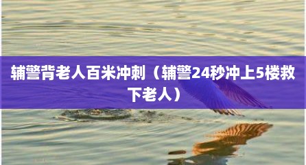 辅警背老人百米冲刺（辅警24秒冲上5楼救下老人）