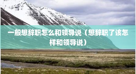 一般想辞职怎么和领导说（想辞职了该怎样和领导说）