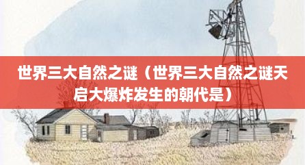 世界三大自然之谜（世界三大自然之谜天启大爆炸发生的朝代是）
