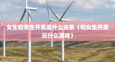 女生和男生开黑是什么关系（和女生开黑玩什么游戏）