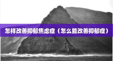 怎样改善抑郁焦虑症（怎么能改善抑郁症）