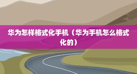 华为怎样格式化手机（华为手机怎么格式化的）