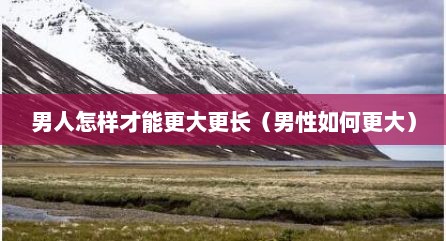 男人怎样才能更大更长（男性如何更大）
