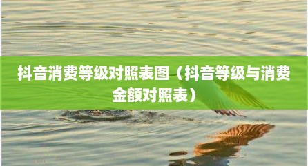 抖音消费等级对照表图（抖音等级与消费金额对照表）