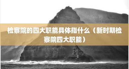 检察院的四大职能具体指什么（新时期检察院四大职能）