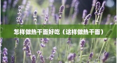 怎样做热干面好吃（这样做热干面）