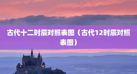 古代十二时辰对照表图（古代12时辰对照表图）