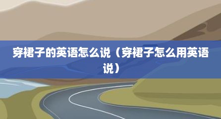 穿裙子的英语怎么说（穿裙子怎么用英语说）