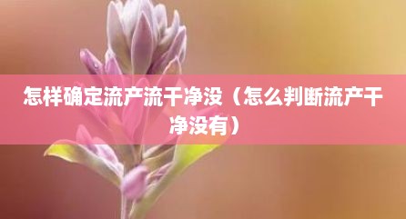 怎样确定流产流干净没（怎么判断流产干净没有）