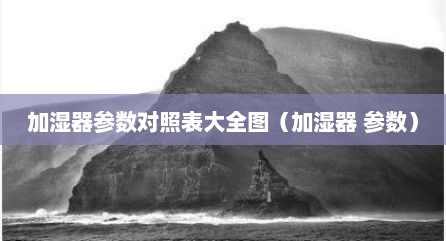 加湿器参数对照表大全图（加湿器 参数）