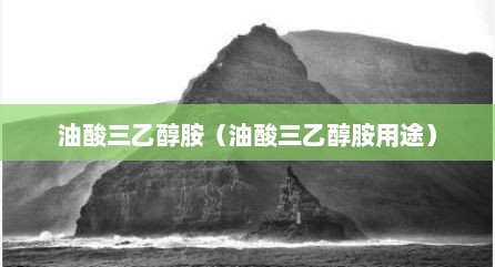 油酸三乙醇胺（油酸三乙醇胺用途）