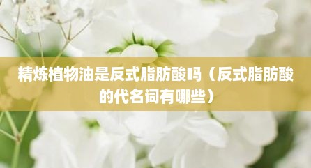精炼植物油是反式脂肪酸吗（反式脂肪酸的代名词有哪些）