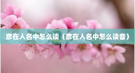 彦在人名中怎么读（彦在人名中怎么读音）