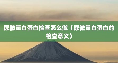 尿微量白蛋白检查怎么做（尿微量白蛋白的检查意义）