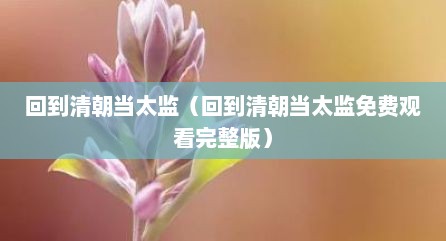 回到清朝当太监（回到清朝当太监免费观看完整版）