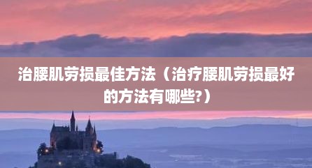 治腰肌劳损最佳方法（治疗腰肌劳损最好的方法有哪些?）