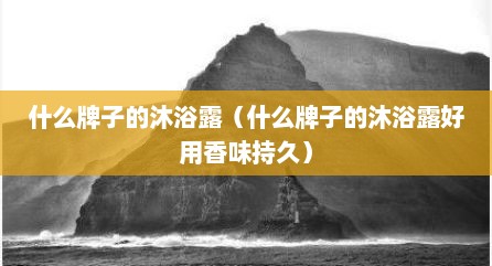 什么牌子的沐浴露（什么牌子的沐浴露好用香味持久）