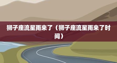 狮子座流星雨来了（狮子座流星雨来了时间）