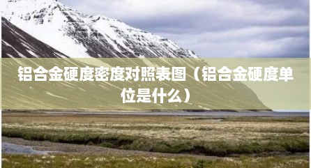 铝合金硬度密度对照表图（铝合金硬度单位是什么）