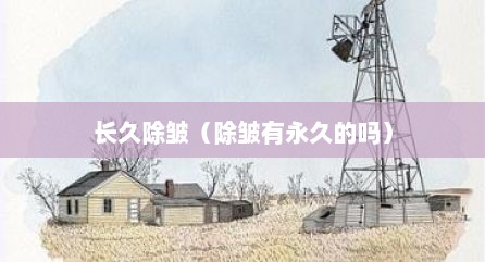 长久除皱（除皱有永久的吗）