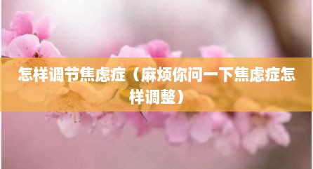 怎样调节焦虑症（麻烦你问一下焦虑症怎样调整）