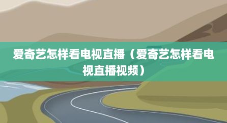 爱奇艺怎样看电视直播（爱奇艺怎样看电视直播视频）