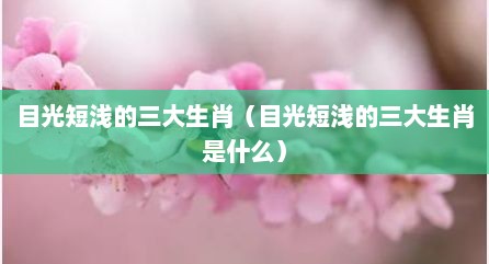 目光短浅的三大生肖（目光短浅的三大生肖是什么）