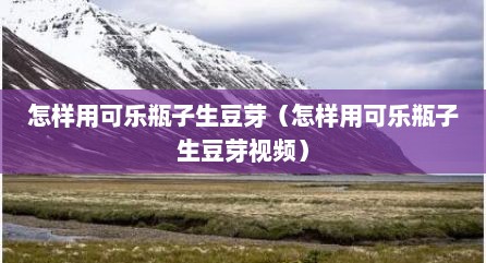 怎样用可乐瓶子生豆芽（怎样用可乐瓶子生豆芽视频）