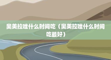 奥美拉唑什么时间吃（奥美拉唑什么时间吃最好）