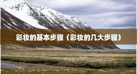 彩妆的基本步骤（彩妆的几大步骤）