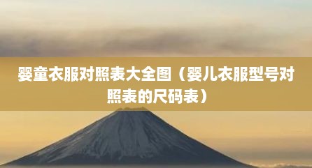 婴童衣服对照表大全图（婴儿衣服型号对照表的尺码表）