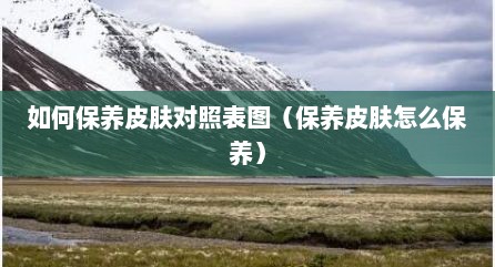 如何保养皮肤对照表图（保养皮肤怎么保养）