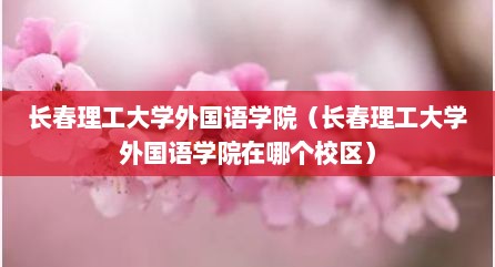 长春理工大学外国语学院（长春理工大学外国语学院在哪个校区）