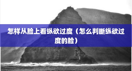 怎样从脸上看纵欲过度（怎么判断纵欲过度的脸）