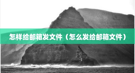 怎样给邮箱发文件（怎么发给邮箱文件）