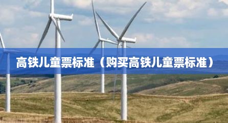 高铁儿童票标准（购买高铁儿童票标准）