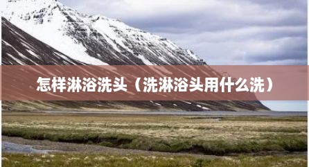 怎样淋浴洗头（洗淋浴头用什么洗）