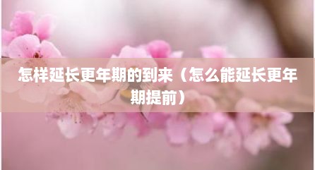 怎样延长更年期的到来（怎么能延长更年期提前）