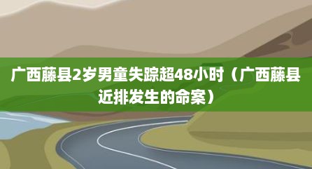 广西藤县2岁男童失踪超48小时（广西藤县近排发生的命案）