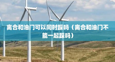离合和油门可以同时踩吗（离合和油门不能一起踩吗）