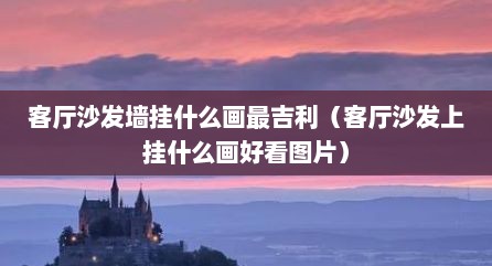 客厅沙发墙挂什么画最吉利（客厅沙发上挂什么画好看图片）