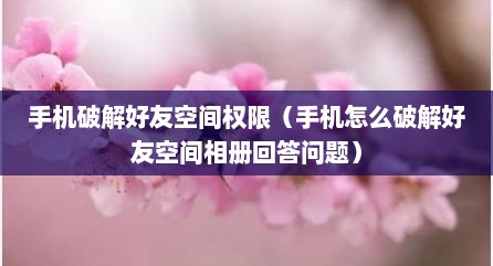 手机破解好友空间权限（手机怎么破解好友空间相册回答问题）