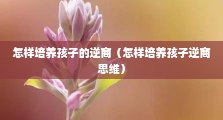 怎样培养孩子的逆商（怎样培养孩子逆商思维）