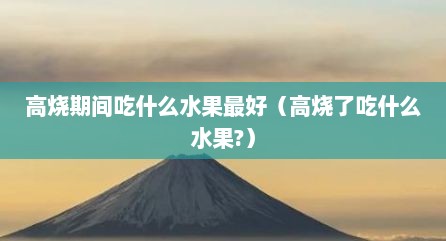 高烧期间吃什么水果最好（高烧了吃什么水果?）