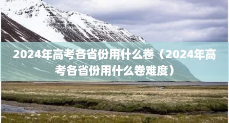 2024年高考各省份用什么卷（2024年高考各省份用什么卷难度）