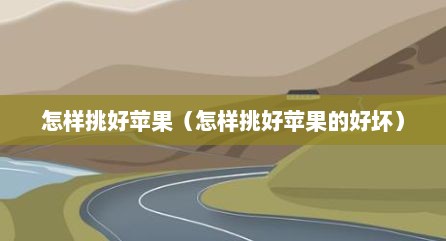 怎样挑好苹果（怎样挑好苹果的好坏）