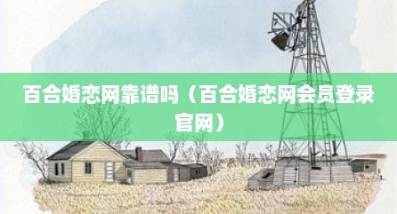 百合婚恋网靠谱吗（百合婚恋网会员登录官网）