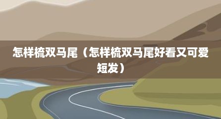 怎样梳双马尾（怎样梳双马尾好看又可爱短发）