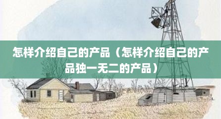 怎样介绍自己的产品（怎样介绍自己的产品独一无二的产品）
