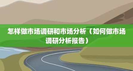 怎样做市场调研和市场分析（如何做市场调研分析报告）